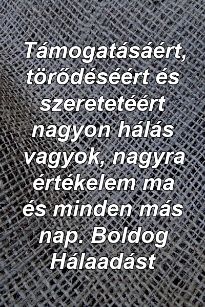 Támogatásáért, törődéséért és szeretetéért nagyon hálás vagyok, nagyra értékelem ma és minden más nap. Boldog Hálaadást