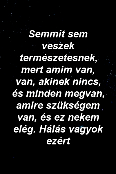 Semmit sem veszek természetesnek, mert amim van, van, akinek nincs, és minden megvan, amire szükségem van, és ez nekem elég. Hálás vagyok ezért