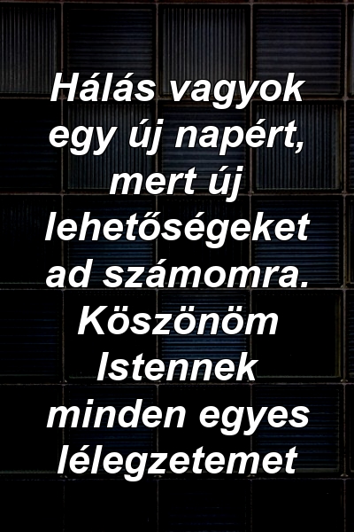 Hálás vagyok egy új napért, mert új lehetőségeket ad számomra. Köszönöm Istennek minden egyes lélegzetemet