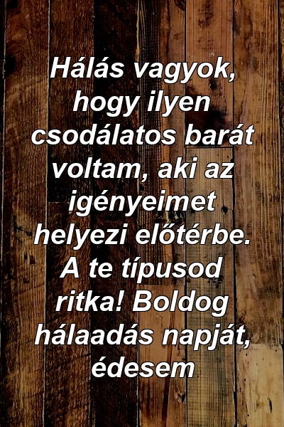 Hálás vagyok, hogy ilyen csodálatos barát voltam, aki az igényeimet helyezi előtérbe. A te típusod ritka! Boldog hálaadás napját, édesem