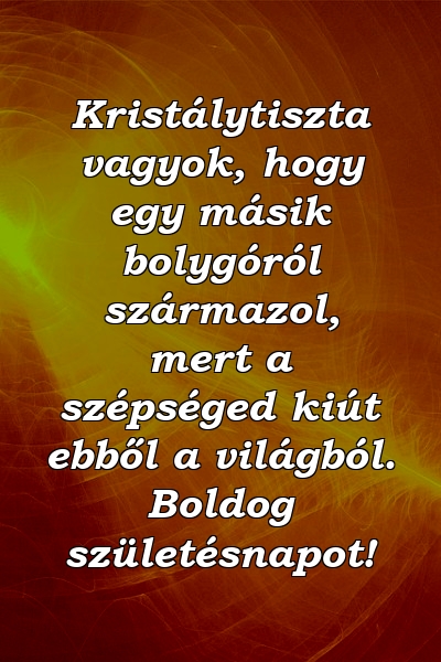 Kristálytiszta vagyok, hogy egy másik bolygóról származol, mert a szépséged kiút ebből a világból. Boldog születésnapot!