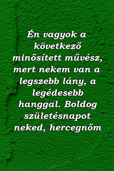 Én vagyok a következő minősített művész, mert nekem van a legszebb lány, a legédesebb hanggal. Boldog születésnapot neked, hercegnőm