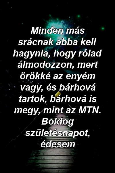 Minden más srácnak abba kell hagynia, hogy rólad álmodozzon, mert örökké az enyém vagy, és bárhová tartok, bárhová is megy, mint az MTN. Boldog születésnapot, édesem