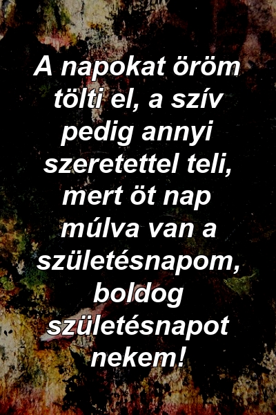 A napokat öröm tölti el, a szív pedig annyi szeretettel teli, mert öt nap múlva van a születésnapom, boldog születésnapot nekem!