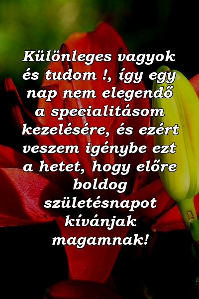 Különleges vagyok és tudom !, így egy nap nem elegendő a specialitásom kezelésére, és ezért veszem igénybe ezt a hetet, hogy előre boldog születésnapot kívánjak magamnak!