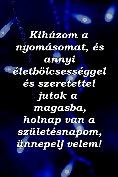 Kihúzom a nyomásomat, és annyi életbölcsességgel és szeretettel jutok a magasba, holnap van a születésnapom, ünnepelj velem!