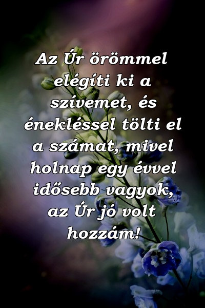 Az Úr örömmel elégíti ki a szívemet, és énekléssel tölti el a számat, mivel holnap egy évvel idősebb vagyok, az Úr jó volt hozzám!