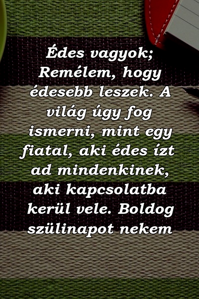 Édes vagyok; Remélem, hogy édesebb leszek. A világ úgy fog ismerni, mint egy fiatal, aki édes ízt ad mindenkinek, aki kapcsolatba kerül vele. Boldog szülinapot nekem