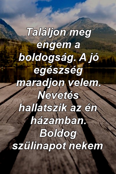 Találjon meg engem a boldogság. A jó egészség maradjon velem. Nevetés hallatszik az én házamban. Boldog szülinapot nekem