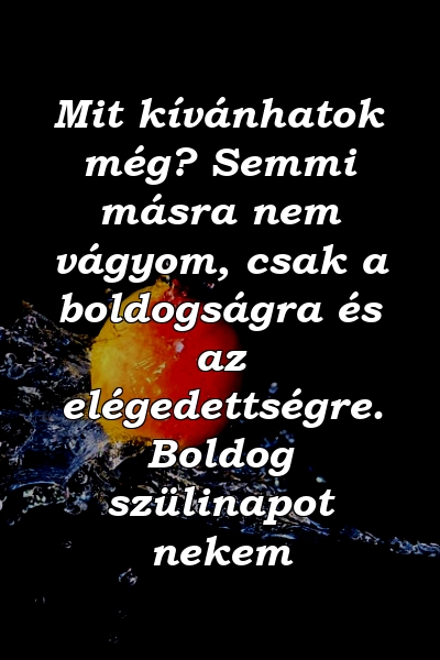 Mit kívánhatok még? Semmi másra nem vágyom, csak a boldogságra és az elégedettségre. Boldog szülinapot nekem