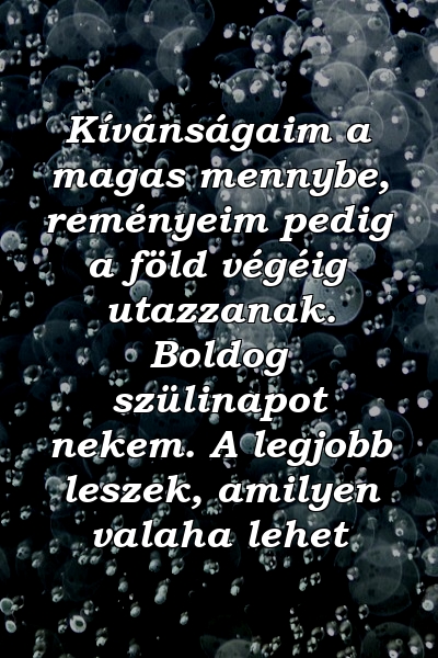 Kívánságaim a magas mennybe, reményeim pedig a föld végéig utazzanak. Boldog szülinapot nekem. A legjobb leszek, amilyen valaha lehet