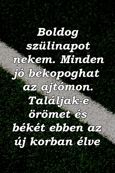 Boldog szülinapot nekem. Minden jó bekopoghat az ajtómon. Találjak-e örömet és békét ebben az új korban élve