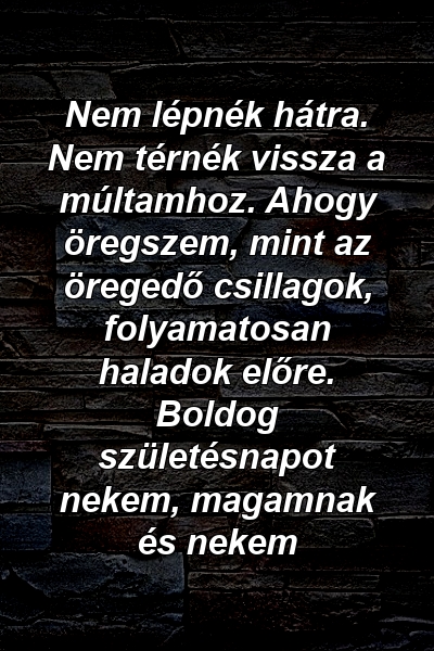 Nem lépnék hátra. Nem térnék vissza a múltamhoz. Ahogy öregszem, mint az öregedő csillagok, folyamatosan haladok előre. Boldog születésnapot nekem, magamnak és nekem