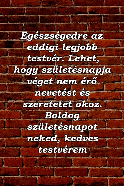 Egészségedre az eddigi legjobb testvér. Lehet, hogy születésnapja véget nem érő nevetést és szeretetet okoz. Boldog születésnapot neked, kedves testvérem