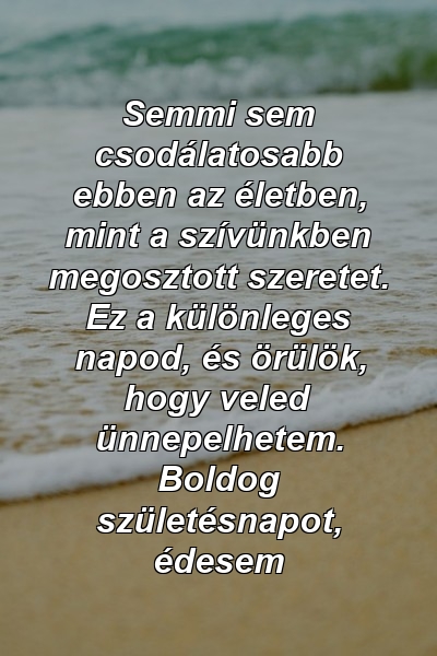 Semmi sem csodálatosabb ebben az életben, mint a szívünkben megosztott szeretet. Ez a különleges napod, és örülök, hogy veled ünnepelhetem. Boldog születésnapot, édesem