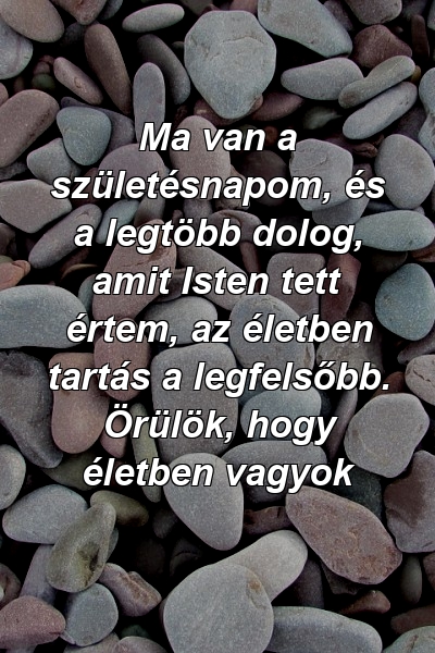 Ma van a születésnapom, és a legtöbb dolog, amit Isten tett értem, az életben tartás a legfelsőbb. Örülök, hogy életben vagyok