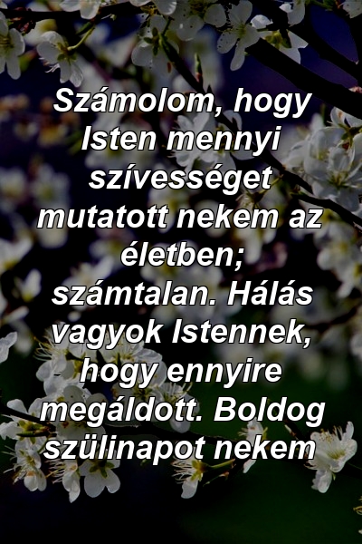 Számolom, hogy Isten mennyi szívességet mutatott nekem az életben; számtalan. Hálás vagyok Istennek, hogy ennyire megáldott. Boldog szülinapot nekem