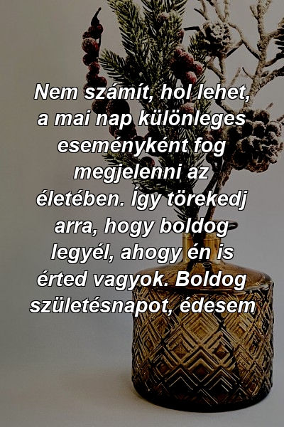 Nem számít, hol lehet, a mai nap különleges eseményként fog megjelenni az életében. Így törekedj arra, hogy boldog legyél, ahogy én is érted vagyok. Boldog születésnapot, édesem