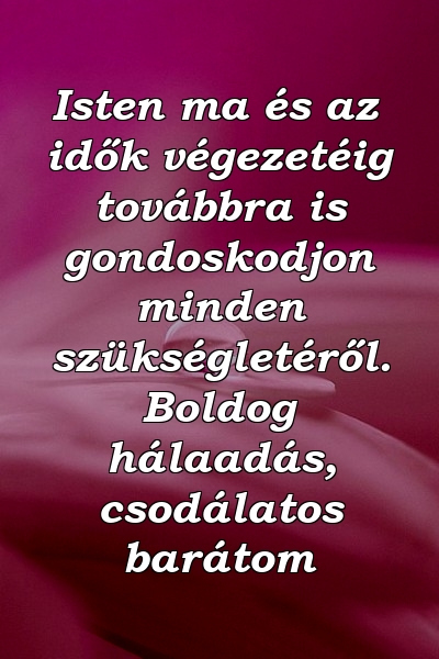 Isten ma és az idők végezetéig továbbra is gondoskodjon minden szükségletéről. Boldog hálaadás, csodálatos barátom