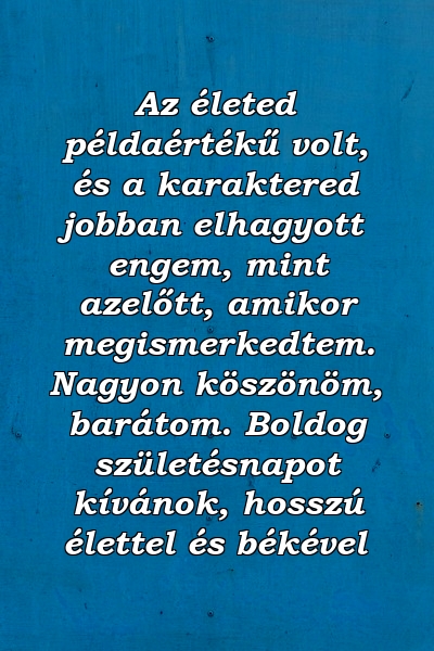 Az életed példaértékű volt, és a karaktered jobban elhagyott engem, mint azelőtt, amikor megismerkedtem. Nagyon köszönöm, barátom. Boldog születésnapot kívánok, hosszú élettel és békével