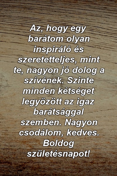 Az, hogy egy barátom olyan inspiráló és szeretetteljes, mint te, nagyon jó dolog a szívének. Szinte minden kétséget legyőzött az igaz barátsággal szemben. Nagyon csodálom, kedves. Boldog születésnapot!