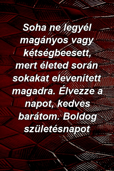 Soha ne legyél magányos vagy kétségbeesett, mert életed során sokakat elevenített magadra. Élvezze a napot, kedves barátom. Boldog születésnapot