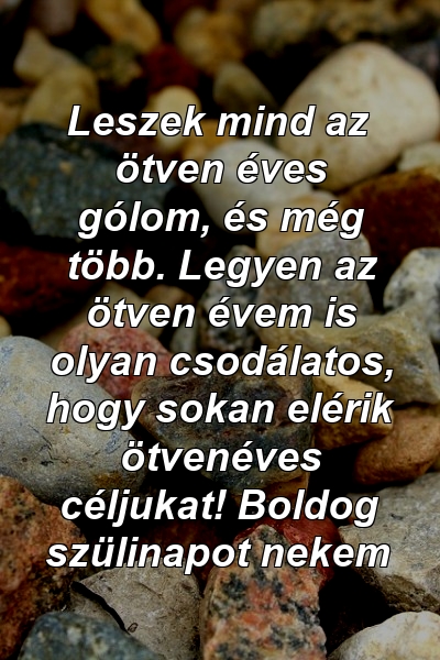 Leszek mind az ötven éves gólom, és még több. Legyen az ötven évem is olyan csodálatos, hogy sokan elérik ötvenéves céljukat! Boldog szülinapot nekem