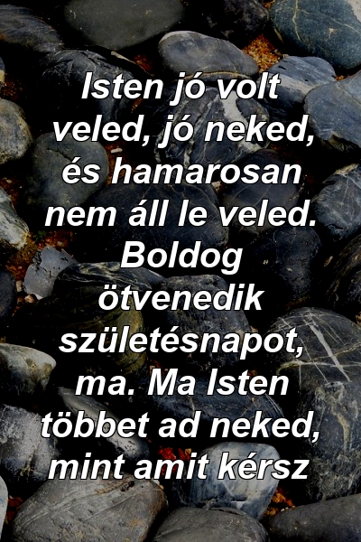 Isten jó volt veled, jó neked, és hamarosan nem áll le veled. Boldog ötvenedik születésnapot, ma. Ma Isten többet ad neked, mint amit kérsz