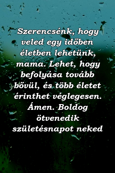 Szerencsénk, hogy veled egy időben életben lehetünk, mama. Lehet, hogy befolyása tovább bővül, és több életet érinthet véglegesen. Ámen. Boldog ötvenedik születésnapot neked