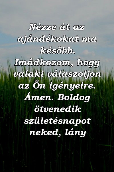 Nézze át az ajándékokat ma később. Imádkozom, hogy valaki válaszoljon az Ön igényeire. Ámen. Boldog ötvenedik születésnapot neked, lány