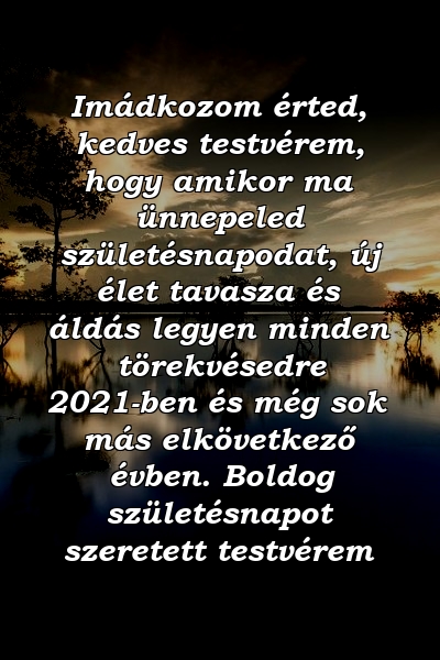 Imádkozom érted, kedves testvérem, hogy amikor ma ünnepeled születésnapodat, új élet tavasza és áldás legyen minden törekvésedre 2021-ben és még sok más elkövetkező évben. Boldog születésnapot szeretett testvérem