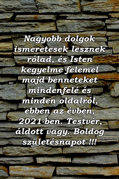 Nagyobb dolgok ismeretesek lesznek rólad, és Isten kegyelme felemel majd benneteket mindenfelé és minden oldalról, ebben az évben, 2021-ben. Testvér, áldott vagy. Boldog születésnapot !!!