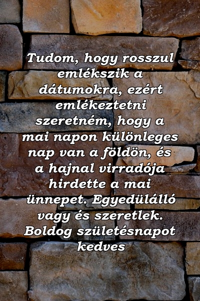 Tudom, hogy rosszul emlékszik a dátumokra, ezért emlékeztetni szeretném, hogy a mai napon különleges nap van a földön, és a hajnal virradója hirdette a mai ünnepet. Egyedülálló vagy és szeretlek. Boldog születésnapot kedves