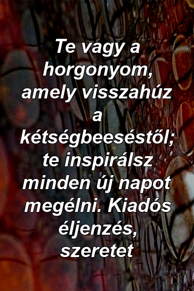 Te vagy a horgonyom, amely visszahúz a kétségbeeséstől; te inspirálsz minden új napot megélni. Kiadós éljenzés, szeretet