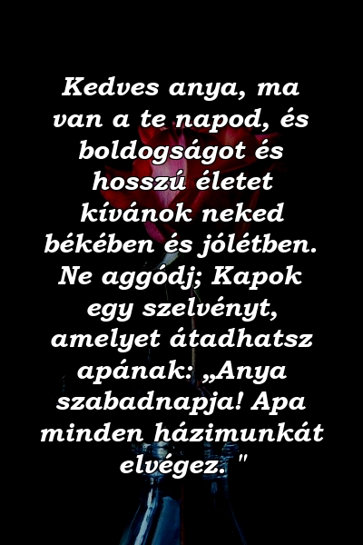 Kedves anya, ma van a te napod, és boldogságot és hosszú életet kívánok neked békében és jólétben. Ne aggódj; Kapok egy szelvényt, amelyet átadhatsz apának: „Anya szabadnapja! Apa minden házimunkát elvégez. "