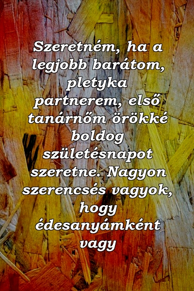 Szeretném, ha a legjobb barátom, pletyka partnerem, első tanárnőm örökké boldog születésnapot szeretne. Nagyon szerencsés vagyok, hogy édesanyámként vagy