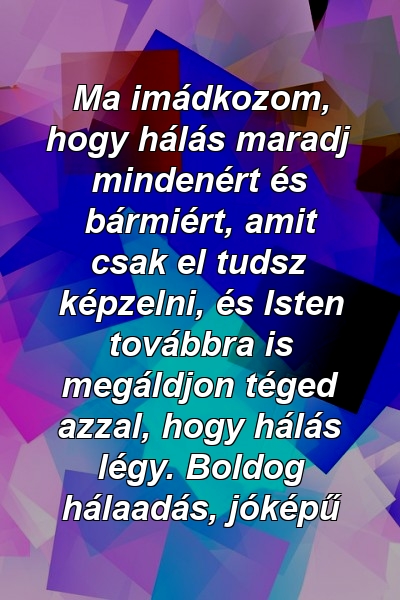 Ma imádkozom, hogy hálás maradj mindenért és bármiért, amit csak el tudsz képzelni, és Isten továbbra is megáldjon téged azzal, hogy hálás légy. Boldog hálaadás, jóképű