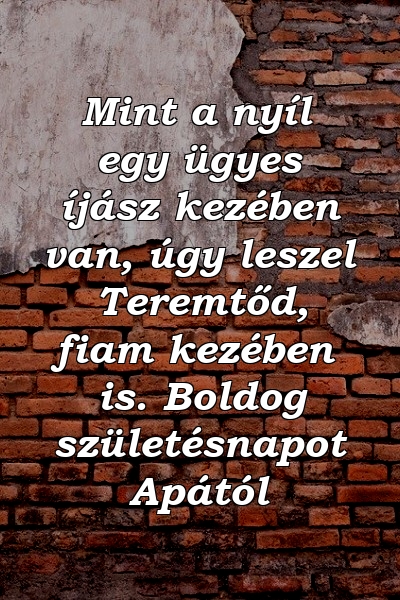 Mint a nyíl egy ügyes íjász kezében van, úgy leszel Teremtőd, fiam kezében is. Boldog születésnapot Apától