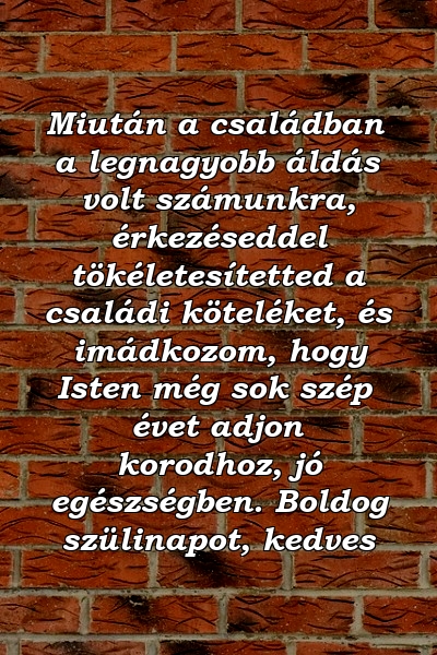 Miután a családban a legnagyobb áldás volt számunkra, érkezéseddel tökéletesítetted a családi köteléket, és imádkozom, hogy Isten még sok szép évet adjon korodhoz, jó egészségben. Boldog szülinapot, kedves