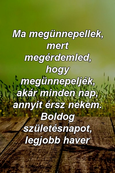 Ma megünnepellek, mert megérdemled, hogy megünnepeljék, akár minden nap, annyit érsz nekem. Boldog születésnapot, legjobb haver