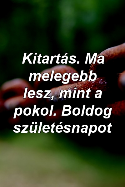 Kitartás. Ma melegebb lesz, mint a pokol. Boldog születésnapot