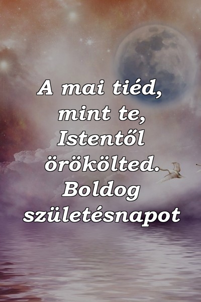 A mai tiéd, mint te, Istentől örökölted. Boldog születésnapot