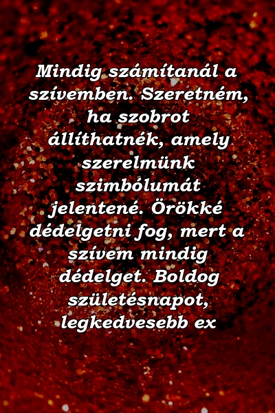 Mindig számítanál a szívemben. Szeretném, ha szobrot állíthatnék, amely szerelmünk szimbólumát jelentené. Örökké dédelgetni fog, mert a szívem mindig dédelget. Boldog születésnapot, legkedvesebb ex