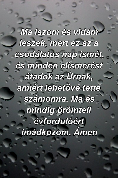 Ma iszom és vidám leszek, mert ez az a csodálatos nap ismét, és minden elismerést átadok az Úrnak, amiért lehetővé tette számomra. Ma és mindig örömteli évfordulóért imádkozom. Ámen