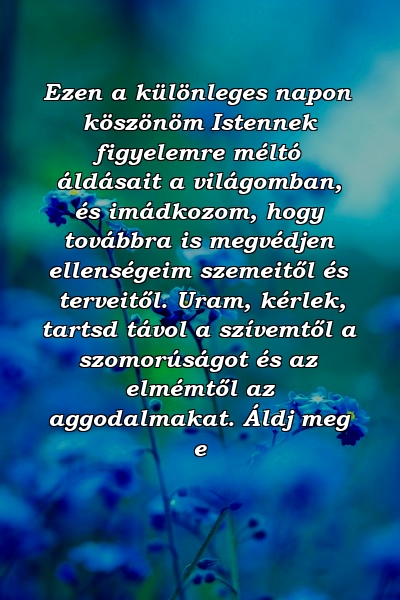 Ezen a különleges napon köszönöm Istennek figyelemre méltó áldásait a világomban, és imádkozom, hogy továbbra is megvédjen ellenségeim szemeitől és terveitől. Uram, kérlek, tartsd távol a szívemtől a szomorúságot és az elmémtől az aggodalmakat. Áldj meg e