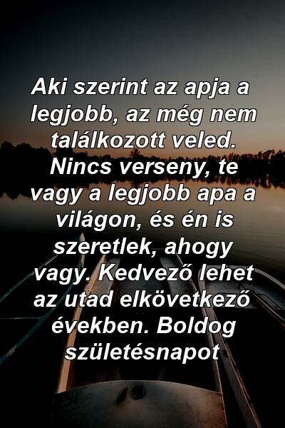 Aki szerint az apja a legjobb, az még nem találkozott veled. Nincs verseny, te vagy a legjobb apa a világon, és én is szeretlek, ahogy vagy. Kedvező lehet az utad elkövetkező években. Boldog születésnapot