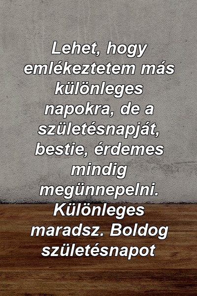 Lehet, hogy emlékeztetem más különleges napokra, de a születésnapját, bestie, érdemes mindig megünnepelni. Különleges maradsz. Boldog születésnapot