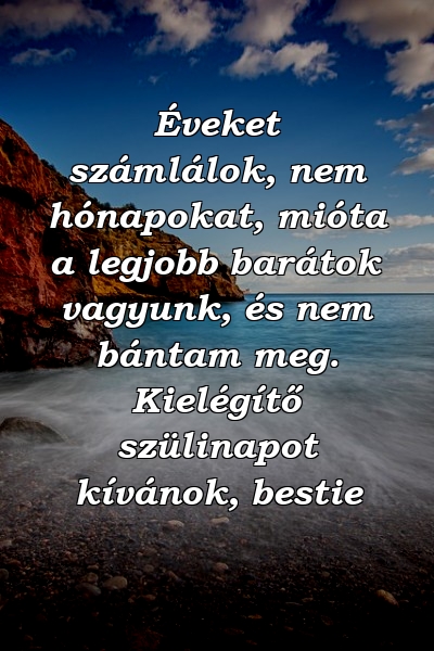 Éveket számlálok, nem hónapokat, mióta a legjobb barátok vagyunk, és nem bántam meg. Kielégítő szülinapot kívánok, bestie