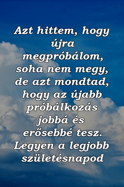 Azt hittem, hogy újra megpróbálom, soha nem megy, de azt mondtad, hogy az újabb próbálkozás jobbá és erősebbé tesz. Legyen a legjobb születésnapod