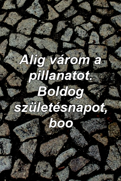 Alig várom a pillanatot. Boldog születésnapot, boo